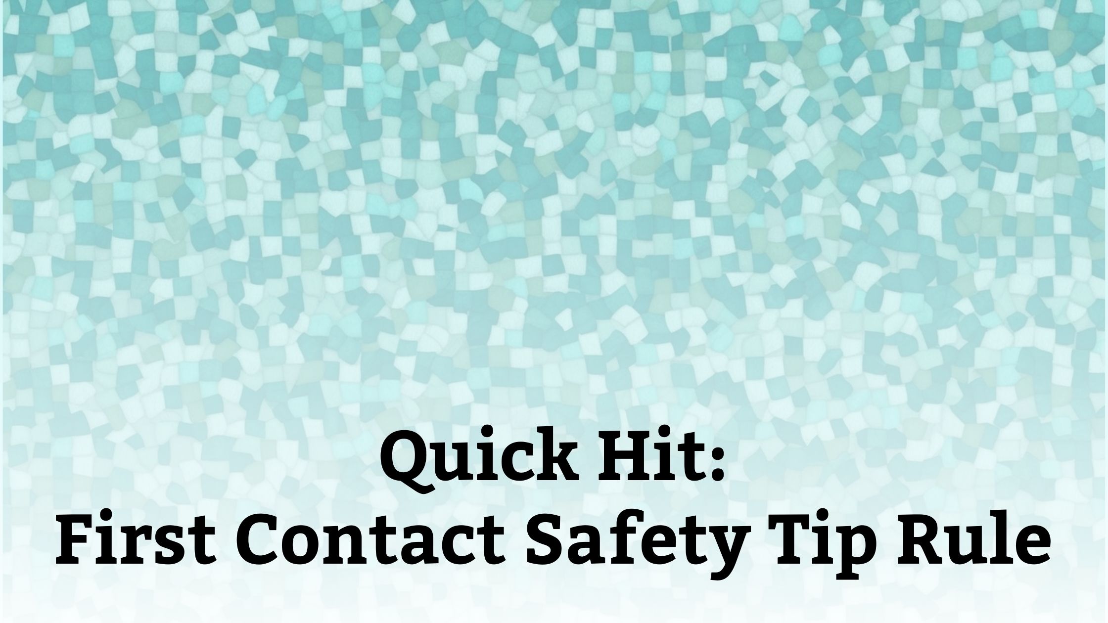 Abstract teal mosaic background with text overlay reading: Quick Hit: First Contact Safety Tip Rule